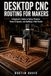 Desktop CNC Routing for Makers and Beginners: A Beginner's Guide to Shapeoko, X-Carve & Home Shop Machines — Setup, Projects, Feeds & Speeds, and Building a Side Hustle
