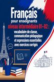 Français pour enseignants niveau intermédiaire B1–B2 : vocabulaire de classe, communication pédagogique et expressions essentielles avec exercices corrigés