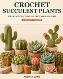 Crochet Succulent Plants: Step-by-Step Patterns for Cacti, Vines & Blooms