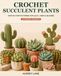 Crochet Succulent Plants: Step-by-Step Patterns for Cacti, Vines & Blooms