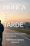 NUNCA É TARDE: Uma história real de trabalho, fé e persistência