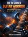 The Beginner Guitar Workout: 100 Essential Exercises to Build Speed, Strength, and Precision