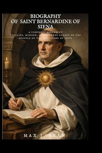 BIOGRAPHY OF SAINT BERNARDINE OF SIENA: A Complete Biography The Life, Mission, and Eternal Legacy of the Apostle of the Holy Name of Jesus