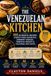 The Venezuelan Kitchen: 100 Authentic Recipes, Street-Food Favorites, Comfort Staples, Tropical Sweets & Cultural Fun Facts