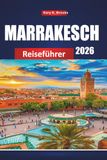 MARRAKESCH REISEFÜHRER 2026: Urlaubsplaner mit Medina-Touren, Wüstenausflügen, Souks-Shoppen, Riads-Aufenthalten, kulturellen Tipps und preisgünstigen Reiserouten