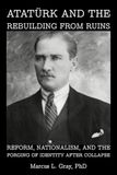 Atatürk and the Rebuilding from Ruins: Reform, Nationalism, and the Forging of Identity After Collapse