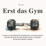 Erst das Gym - Lustiges Geschenkbuch für Kraftsportler, Gym-Stammgäste und alle, die mehr Zeit mit Spiegel-Checks verbringen: 55 humorvolle ... und die wichtigste Frage vor dem ersten Satz