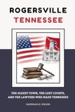 Rogersville Tennessee: The Oldest Town, the Lost Courts, and the Lawyers Who Made Tennessee