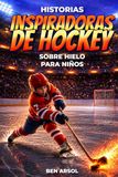 Historias inspiradoras de hockey sobre hielo para niños: 15 historias inspiradoras y verdaderas de hockey sobre hielo para jóvenes lectores con lecciones de coraje, perseverancia y nunca rendirse