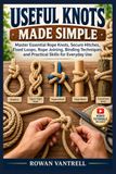 USEFUL KNOTS MADE SIMPLE: Master Essential Rope Knots, Secure Hitches, Fixed Loops, Rope Joining, Binding Techniques, and Practical Skills for Everyday Use