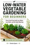 Low-Water Vegetable Gardening for Beginners: Grow Fresh Food with Less Water, Less Work, and No Daily Watering