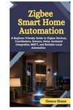 Zigbee Smart Home Automation: A Beginner Friendly Guide to Zigbee Devices, Coordinators, Sensors, Home Assistant Integration, MQTT, and Reliable Local Automation