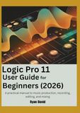 Logic Pro 11 User Guide for Beginners (2026): A practical manual to music production, recording, editing, and mixing