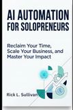 AI Automation for Solopreneurs: Reclaim Your Time, Scale Your Business, and Master Your Impact