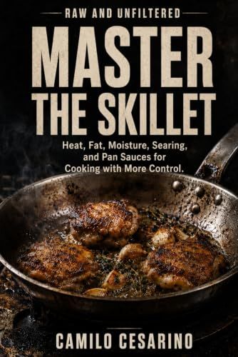 Master the Skillet: Heat, Fat, Moisture, Searing, and Pan Sauces for Cooking with More Control
