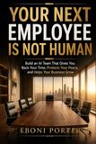 Your Next Employee Is Not Human: Build an AI Team That Gives You Back Yor Time, Protects Your Peace, and Helps Your Business Grow