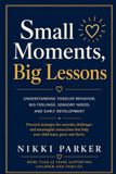 Small Moments, Big Lessons: A Practical Guide to Understanding Your Young Child's Behavior, Emotions, and Development