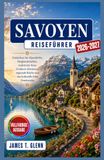 SAVOYEN Reiseführer 2026–2027: Entdecken Sie Alpendörfer, Berglandschaften, malerische Seen, Outdoor-Abenteuer, regionale Küche und das kulturelle Erbe Frankreichs.