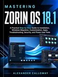 Mastering Zorin OS 18.1: A Practical Step-by-Step Guide to Installation, Windows Migration, Customization, Apps, Troubleshooting, Security, and Power-User Tools.