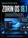 Mastering Zorin OS 18.1: A Practical Step-by-Step Guide to Installation, Windows Migration, Customization, Apps, Troubleshooting, Security, and Power-User Tools.