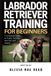 Labrador Independently Published Labrador Retriever training for beginners: A Complete Guide to Puppy Training, Exercise, and Health