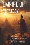 Empire of Strategy: Chanakya, Chandragupta, and the Rise of the Mauryan Empire
