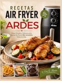 RECETAS Ardes RECETAS AIR FRYER ARDES: Platos Simples y Sabrosos para Cocinar de Forma Más Saludable Todos los Días.