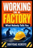 Working in a Factory: What Nobody Tells You: A Practical Guide to Shift Work, Breakdowns, Workplace Politics, Safety, Pressure, and Building a Better Career