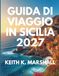 GUIDA DI VIAGGIO IN SICILIA 2027: Una semplice guida all'isola più affascinante d'Italia.