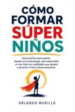 CÓMO FORMAR SÚPER NIÑOS: Guía práctica para padres, basada en la psicología, para desarrollar en sus hijos las cualidades que ayudan a alcanzar el éxito desde pequeños