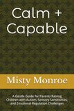 Calm + Capable: A Gentle Guide for Parents Raising Children with Autism, Sensory Sensitivities, and Emotional Regulation Challenges