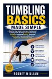 Tumbling Basics Made Simple: A Step-by-Step Guide to Learning Fundamental Tumbling Skills, Building Strength, Improving Flexibility, Developing ... Safely from Beginner to Intermediate Level