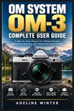 OM SYSTEM OM-3 COMPLETE USER GUIDE: Master Mirrorless Photography