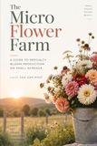 The Micro Flower Farm: A Guide to Specialty Bloom Production on Under Half an Acre