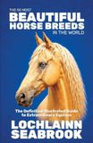 The 50 Most Beautiful Horse Breeds in the World: The Definitive Illustrated Guide to Extraordinary Equines