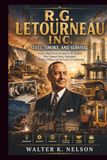 R.G. LETOURNEAU INC. Steel, Smoke, and Survival: From a High School Dropout to the Inventor Who Changed Heavy Equipment, Offshore Drilling, and the Future of Engineering