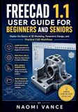 FREECAD 1.1 USER GUIDE FOR BEGINNERS AND SENIORS: Master the Basics of 3D Modeling, Parametric Design, and Practical CAD Workflows