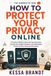 How to Protect Your Privacy Online: A Practical Guide to Securing Your Accounts, Erasing Your Digital Footprint, and Taking Back Control of Your Personal Information