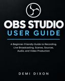 OBS Studio User Guide: A Beginner-Friendly Guide to Recording, Live Broadcasting, Scenes, Sources, Audio, and Video Production