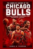 The Chicago Bulls The Complete History of the Chicago Bulls: From Humble Beginnings to Championship Glory and Basketball Greatness