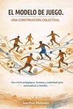 EL MODELO DE JUEGO. UNA CONSTRUCCIÓN COLECTIVA.: Una visión pedagógica, humana y contextual para entrenadores y familias.