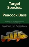 Target Species: Peacock Bass: Mastering the Art and Adventure of Peacock Bass Fishing