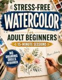 Stress-Free Watercolor for Adult Beginners: 15-Minute Progressive Sessions to Start Painting from Scratch | Master Water Control, Avoid Mistakes and Create Beautiful Paintings with Confidence