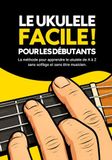Le Ukulélé Facile pour les débutants: Jouez vos premiers morceaux au Ukulele : Le guide compact pour s'amuser immédiatement avec les quatre cordes