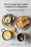 The Ceramic Egg Cooker Cookbook for Beginners: Easy Microwave Recipes for Eggs, Oatmeal, Mug Cakes & Beyond Eggs