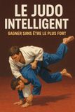 Le Judo Intelligent: Gagner sans être le plus fort