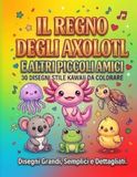 IL REGNO DEGLI AXOLOTL E ALTRI PICCOLI AMICI: 30 DISEGNI STILE KAWAII DA COLORARE
