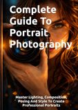 Complete Guide To Portrait Photography: Master Lighting, Composition, Posing And Style To Create Professional Portraits