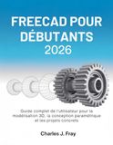 FREECAD POUR DÉBUTANTS 2026: Guide complet de l'utilisateur pour la modélisation 3D, la conception paramétrique et les projets concrets