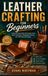 Leather Crafting for Beginners: A Step-by-Step Guide to Essential Tools, Basic Techniques, Handmade Projects, and Professional Finishing